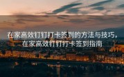 在家高效钉钉打卡签到的方法与技巧，在家高效钉钉打卡签到指南