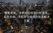 爱思安卓，手机定位修改的新选择，爱思安卓，手机定位修改的首选解决方案