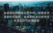 安卓刷机修改定位的手机，探索技术背后的可能性，安卓刷机定位修改技术背后的可能性探索