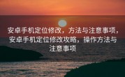 安卓手机定位修改，方法与注意事项，安卓手机定位修改攻略，操作方法与注意事项
