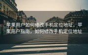 苹果用户如何修改手机定位地址，苹果用户指南，如何修改手机定位地址