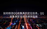 如何修改QQ收集表的定位信息，QQ收集表定位信息修改指南