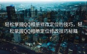 轻松掌握QQ相册修改定位的技巧，轻松掌握QQ相册定位修改技巧秘籍