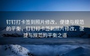 钉钉打卡签到照片修改，便捷与规范的平衡，钉钉打卡签到照片修改，便捷与规范的平衡之道