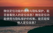 微信定位功能的使用与隐私保护，能否查看别人的定位信息？微信定位功能使用与隐私保护的权衡，能否窥探他人定位信息？