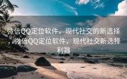 微信QQ定位软件，现代社交的新选择，微信QQ定位软件，现代社交新选择利器