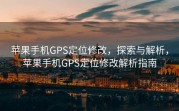 苹果手机GPS定位修改，探索与解析，苹果手机GPS定位修改解析指南