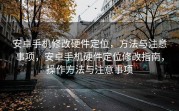 安卓手机修改硬件定位，方法与注意事项，安卓手机硬件定位修改指南，操作方法与注意事项