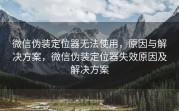 微信伪装定位器无法使用，原因与解决方案，微信伪装定位器失效原因及解决方案