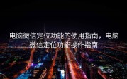 电脑微信定位功能的使用指南，电脑微信定位功能操作指南