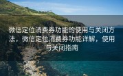 微信定位消费券功能的使用与关闭方法，微信定位消费券功能详解，使用与关闭指南
