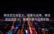 微信定位自定义，探索与运用，微信定位自定义，探索功能与应用实践
