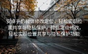 安卓手机微信修改定位，轻松实现位置共享与隐私保护，微信定位修改，轻松实现位置共享与隐私保护功能
