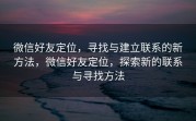 微信好友定位，寻找与建立联系的新方法，微信好友定位，探索新的联系与寻找方法