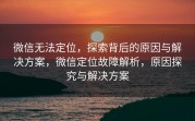 微信无法定位，探索背后的原因与解决方案，微信定位故障解析，原因探究与解决方案