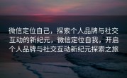 微信定位自己，探索个人品牌与社交互动的新纪元，微信定位自我，开启个人品牌与社交互动新纪元探索之旅
