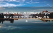 探索新型技术，改变微信定位的App，探索新型技术重塑微信定位App的变革