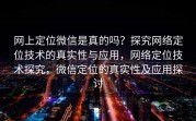 网上定位微信是真的吗？探究网络定位技术的真实性与应用，网络定位技术探究，微信定位的真实性及应用探讨