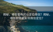 揭秘,哪些软件可以定位微信?揭秘,哪些软件能实现微信定位?