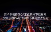 安卓手机修改OA定位软件下载指南，安卓手机OA定位软件下载与修改指南