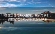 微信定位与Root权限，探索与解析，微信定位与Root权限解析探索