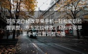 京东定位修改苹果手机—轻松实现位置调整，京东定位修改，轻松实现苹果手机位置调整功能