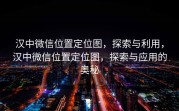 汉中微信位置定位图，探索与利用，汉中微信位置定位图，探索与应用的奥秘