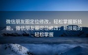微信朋友圈定位修改,轻松掌握新技能,微信朋友圈定位修改,新技能的轻松掌握