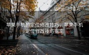 苹果手机的定位修改技巧，苹果手机定位修改技巧指南
