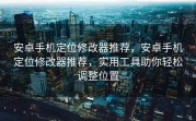 安卓手机定位修改器推荐，安卓手机定位修改器推荐，实用工具助你轻松调整位置