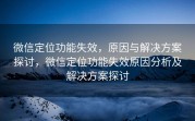 微信定位功能失效,原因与解决方案探讨,微信定位功能失效原因分析及解决方案探讨