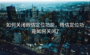 如何关闭微信定位功能，微信定位功能如何关闭？