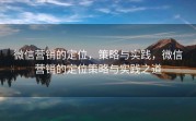 微信营销的定位，策略与实践，微信营销的定位策略与实践之道