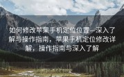 如何修改苹果手机定位位置—深入了解与操作指南，苹果手机定位修改详解，操作指南与深入了解