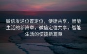 微信发送位置定位，便捷共享，智能生活的新篇章，微信定位共享，智能生活的便捷新篇章