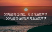QQ地图定位修改，方法与注意事项，QQ地图定位修改攻略及注意事项