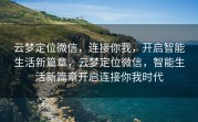 云梦定位微信，连接你我，开启智能生活新篇章，云梦定位微信，智能生活新篇章开启连接你我时代