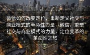微信如何改变定位,重新定义社交与商业模式的革命性力量,微信,重塑社交与商业模式的力量,定位变革的革命性之旅