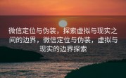 微信定位与伪装，探索虚拟与现实之间的边界，微信定位与伪装，虚拟与现实的边界探索
