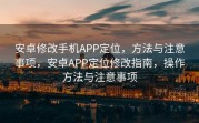 安卓修改手机APP定位，方法与注意事项，安卓APP定位修改指南，操作方法与注意事项