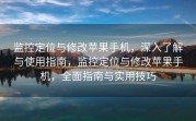 监控定位与修改苹果手机，深入了解与使用指南，监控定位与修改苹果手机，全面指南与实用技巧
