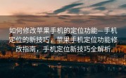 如何修改苹果手机的定位功能—手机定位的新技巧，苹果手机定位功能修改指南，手机定位新技巧全解析