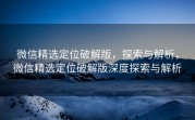 微信精选定位破解版,探索与解析,微信精选定位破解版深度探索与解析