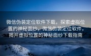 微信伪装定位软件下载，探索虚拟位置的神秘面纱，微信伪装定位软件，揭开虚拟位置的神秘面纱下载指南
