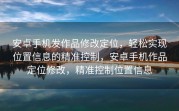 安卓手机发作品修改定位，轻松实现位置信息的精准控制，安卓手机作品定位修改，精准控制位置信息