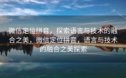 微信定位拼音，探索语言与技术的融合之美，微信定位拼音，语言与技术的融合之美探索