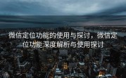 微信定位功能的使用与探讨,微信定位功能深度解析与使用探讨