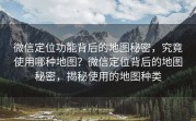 微信定位功能背后的地图秘密，究竟使用哪种地图？微信定位背后的地图秘密，揭秘使用的地图种类