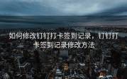 如何修改钉钉打卡签到记录，钉钉打卡签到记录修改方法