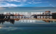 微信共享定位功能，如何精准定位他人？微信共享定位功能，精准定位他人方法解析